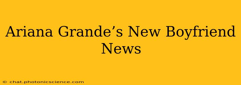 Ariana Grande’s New Boyfriend News