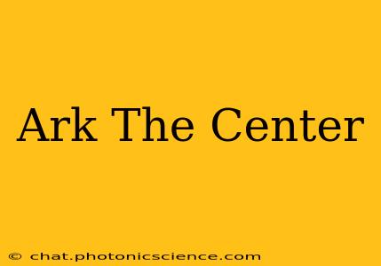 Ark The Center