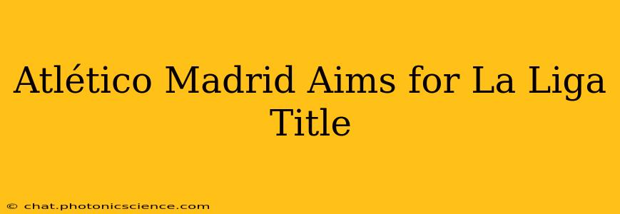 Atlético Madrid Aims for La Liga Title