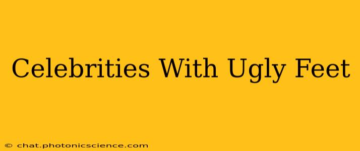 Celebrities With Ugly Feet