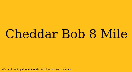 Cheddar Bob 8 Mile