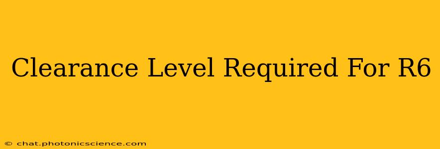 Clearance Level Required For R6
