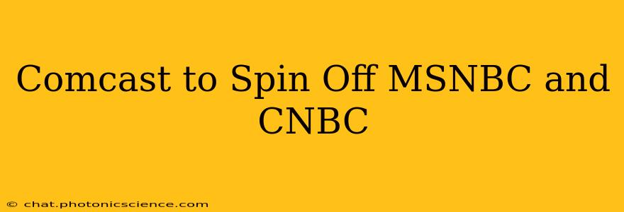 Comcast to Spin Off MSNBC and CNBC