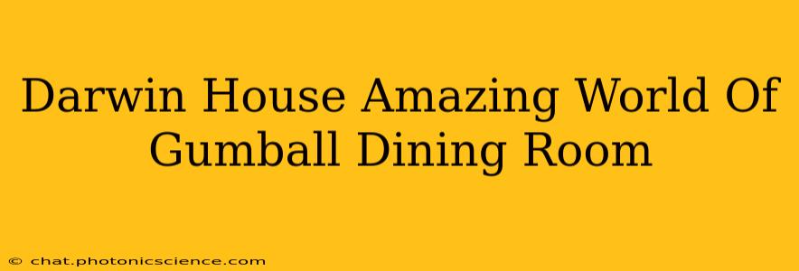 Darwin House Amazing World Of Gumball Dining Room