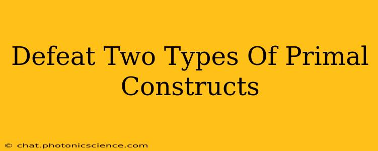 Defeat Two Types Of Primal Constructs