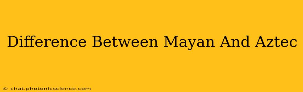 Difference Between Mayan And Aztec