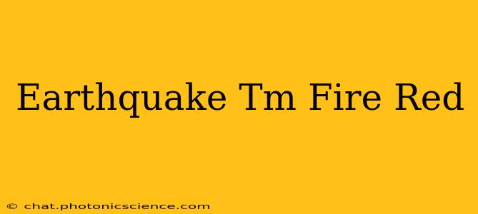 Earthquake Tm Fire Red