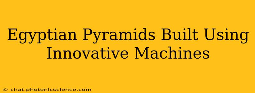 Egyptian Pyramids Built Using Innovative Machines