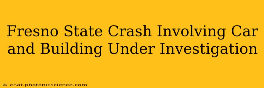 Fresno State Crash Involving Car and Building Under Investigation
