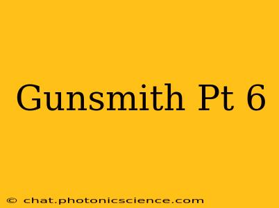 Gunsmith Pt 6