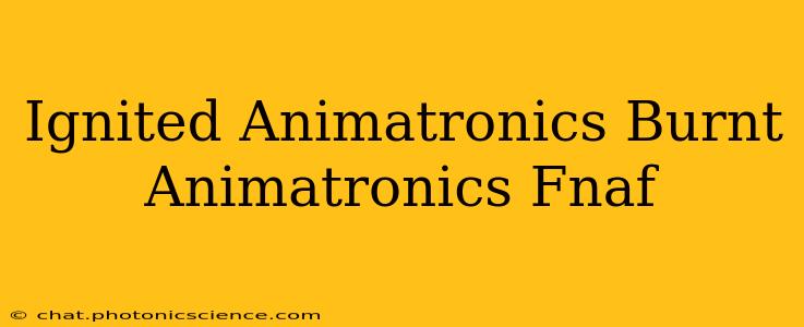 Ignited Animatronics Burnt Animatronics Fnaf