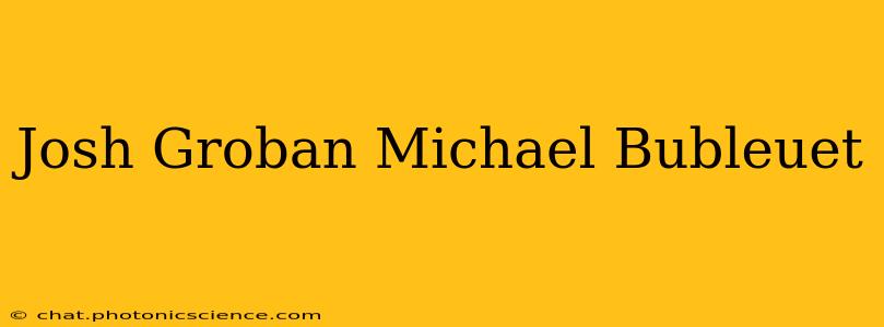 Josh Groban Michael Bubleuet