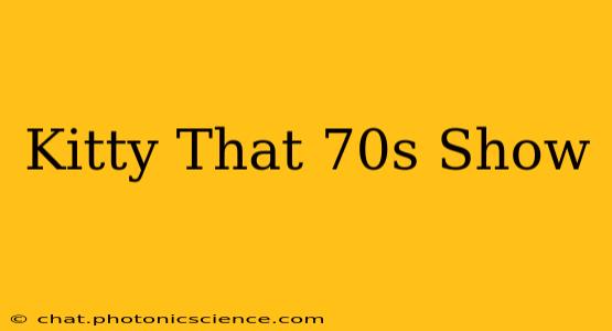 Kitty That 70s Show