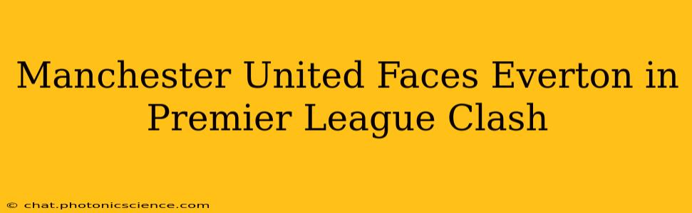 Manchester United Faces Everton in Premier League Clash