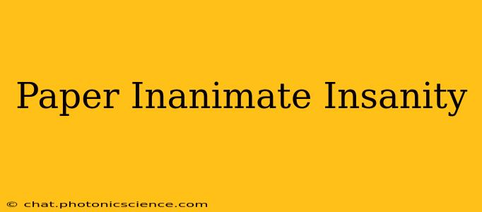 Paper Inanimate Insanity