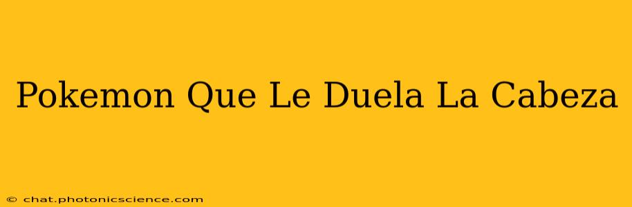 Pokemon Que Le Duela La Cabeza