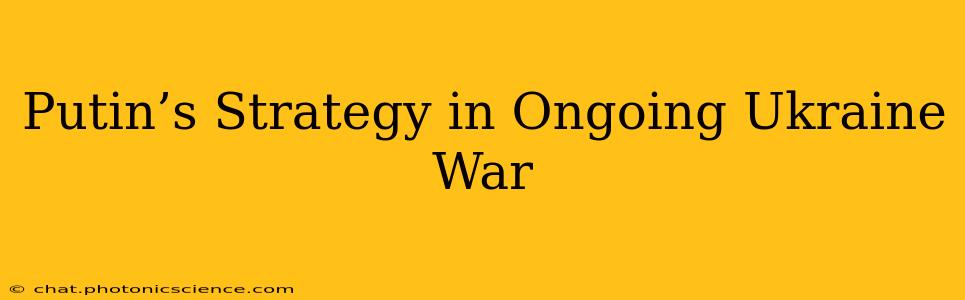 Putin’s Strategy in Ongoing Ukraine War