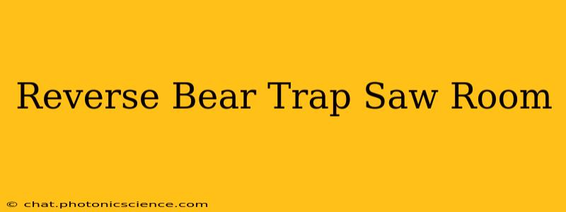 Reverse Bear Trap Saw Room