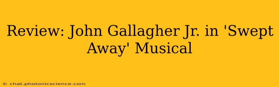 Review: John Gallagher Jr. in 'Swept Away' Musical