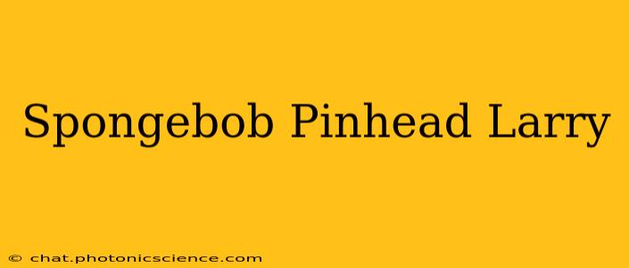 Spongebob Pinhead Larry