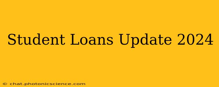Student Loans Update 2024