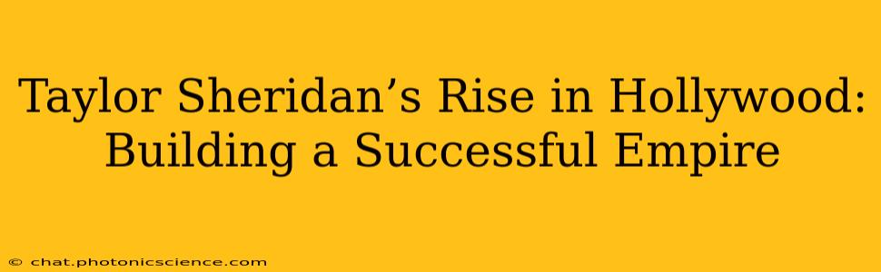 Taylor Sheridan’s Rise in Hollywood: Building a Successful Empire