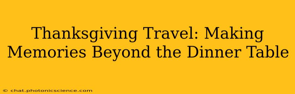 Thanksgiving Travel: Making Memories Beyond the Dinner Table