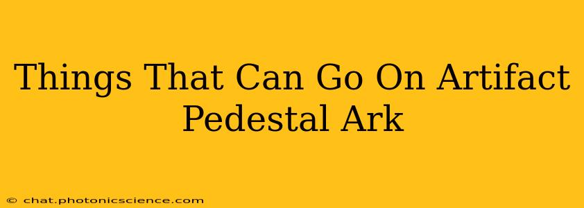 Things That Can Go On Artifact Pedestal Ark