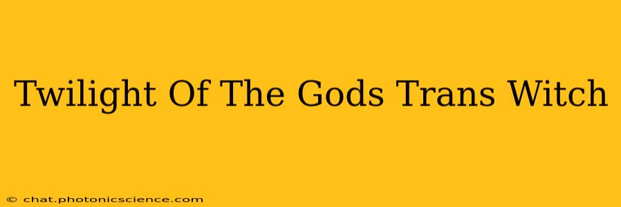 Twilight Of The Gods Trans Witch
