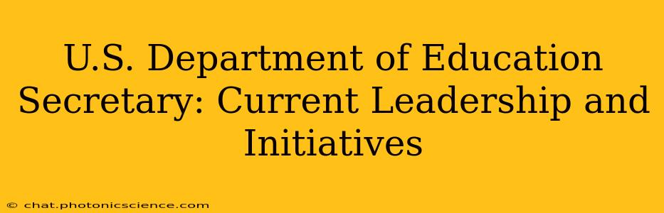 U.S. Department of Education Secretary: Current Leadership and Initiatives
