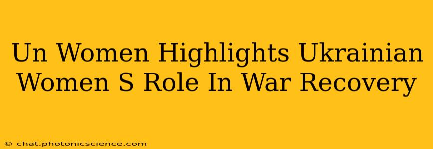 Un Women Highlights Ukrainian Women S Role In War Recovery