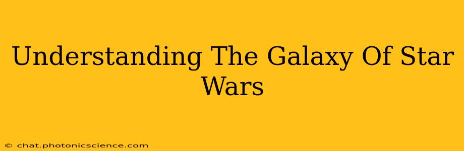 Understanding The Galaxy Of Star Wars