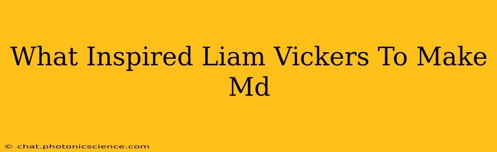 What Inspired Liam Vickers To Make Md