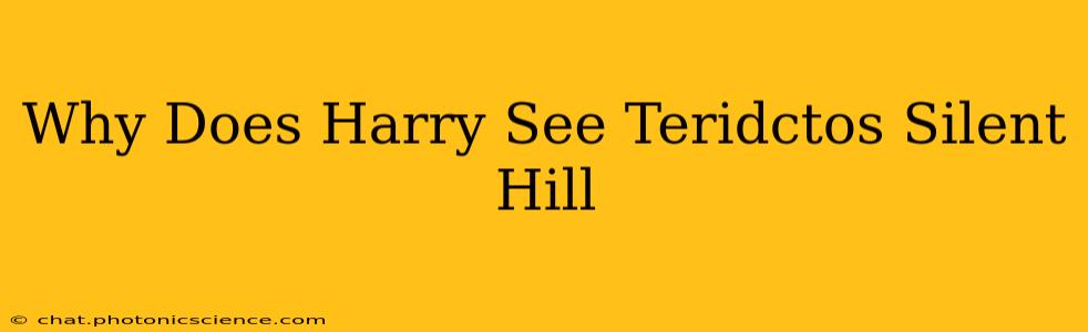 Why Does Harry See Teridctos Silent Hill